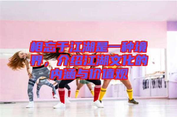相忘于江湖是一種境界，介紹江湖文化的內(nèi)涵與價(jià)值觀