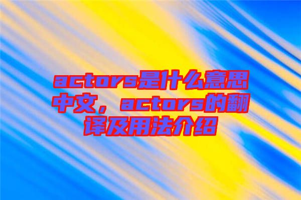 actors是什么意思中文，actors的翻譯及用法介紹