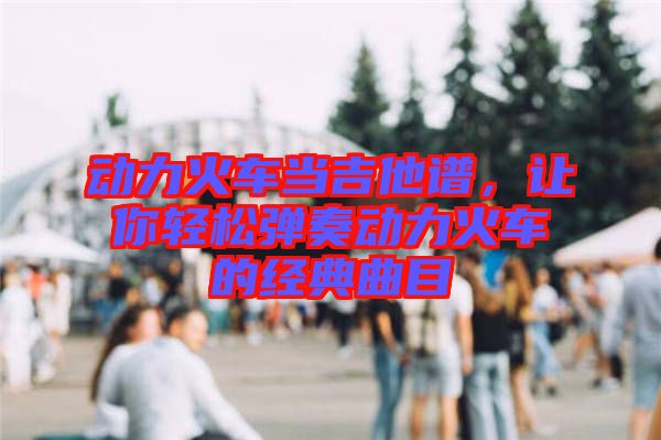 動力火車當(dāng)吉他譜，讓你輕松彈奏動力火車的經(jīng)典曲目