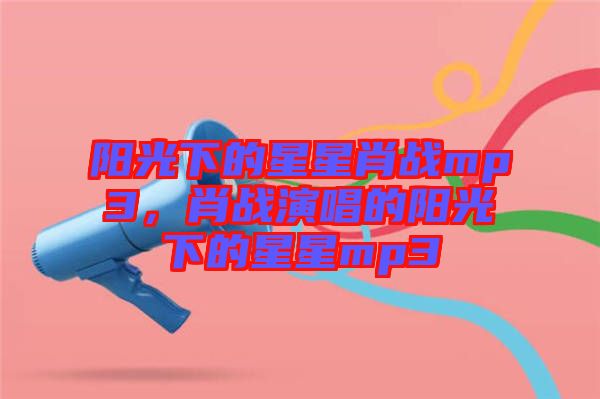 陽(yáng)光下的星星肖戰(zhàn)mp3，肖戰(zhàn)演唱的陽(yáng)光下的星星mp3