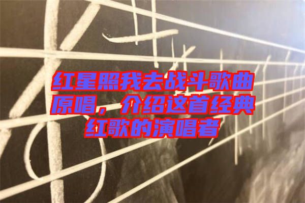紅星照我去戰(zhàn)斗歌曲原唱，介紹這首經(jīng)典紅歌的演唱者