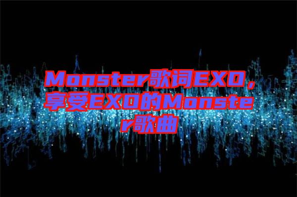 Monster歌詞EXO，享受EXO的Monster歌曲