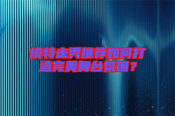 模特走秀推薦如何打造完美舞臺(tái)氛圍？