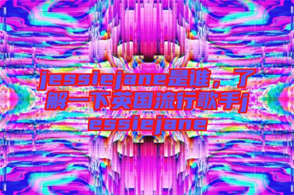 jessiejane是誰(shuí)，了解一下英國(guó)流行歌手jessiejane