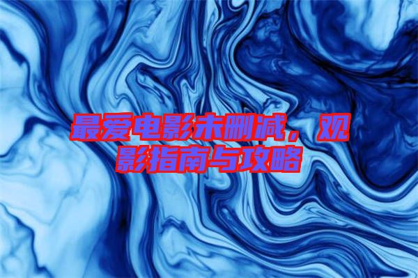 最愛電影未刪減，觀影指南與攻略