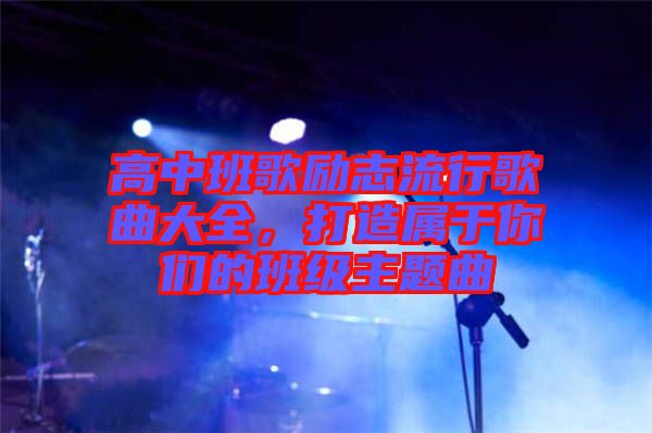 高中班歌勵志流行歌曲大全，打造屬于你們的班級主題曲