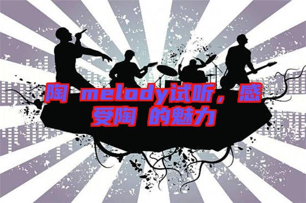 陶喆melody試聽，感受陶喆的魅力