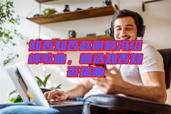 知否知否趙麗穎馮紹峰歌曲，精選知否知否插曲
