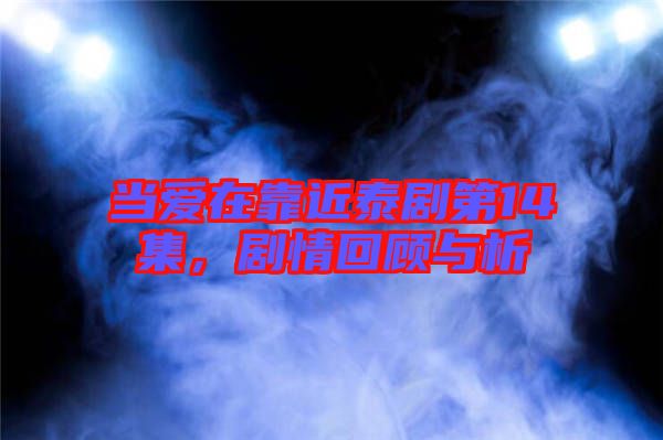 當愛在靠近泰劇第14集，劇情回顧與析