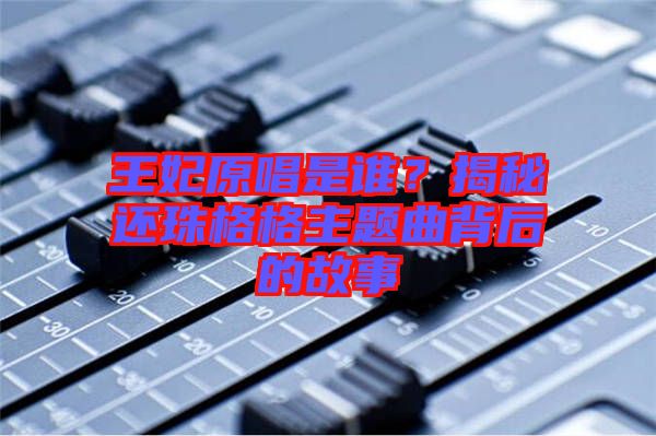 王妃原唱是誰？揭秘還珠格格主題曲背后的故事