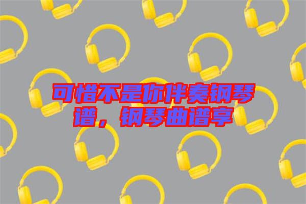 可惜不是你伴奏鋼琴譜，鋼琴曲譜享
