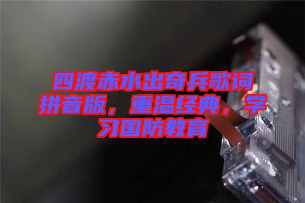 四渡赤水出奇兵歌詞拼音版，重溫經(jīng)典，學(xué)習(xí)國(guó)防教育