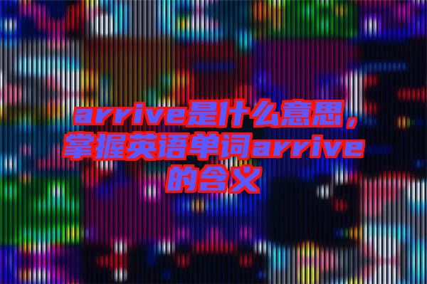 arrive是什么意思，掌握英語單詞arrive的含義