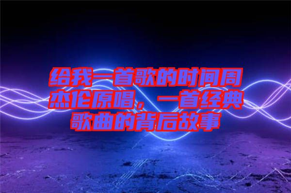 給我一首歌的時(shí)間周杰倫原唱，一首經(jīng)典歌曲的背后故事