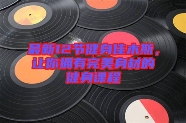 最新12節(jié)健身佳木斯，讓你擁有完美身材的健身課程