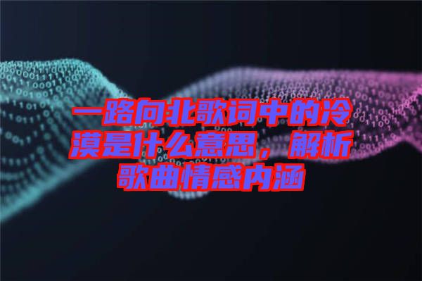 一路向北歌詞中的冷漠是什么意思，解析歌曲情感內(nèi)涵