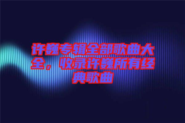 許巍專輯全部歌曲大全，收錄許巍所有經典歌曲