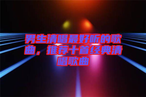 男生清唱最好聽的歌曲，推薦十首經(jīng)典清唱歌曲
