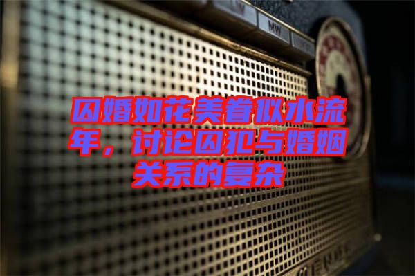囚婚如花美眷似水流年，討論囚犯與婚姻關(guān)系的復(fù)雜