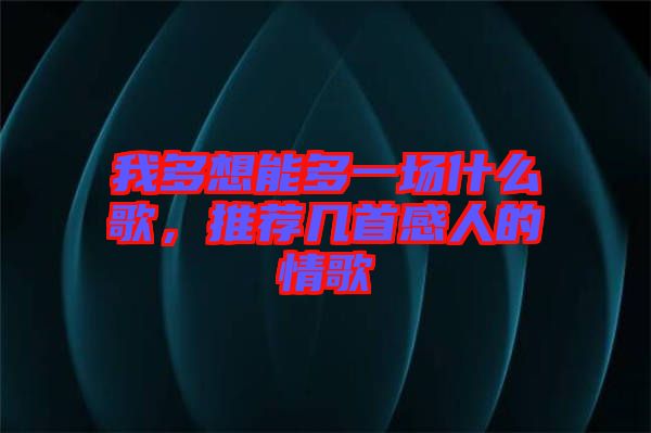 我多想能多一場(chǎng)什么歌，推薦幾首感人的情歌