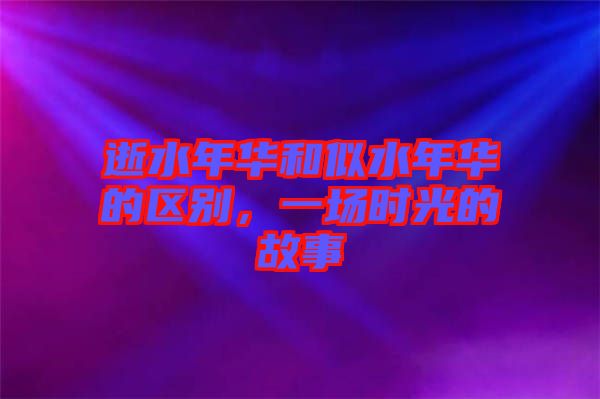 逝水年華和似水年華的區(qū)別，一場時(shí)光的故事