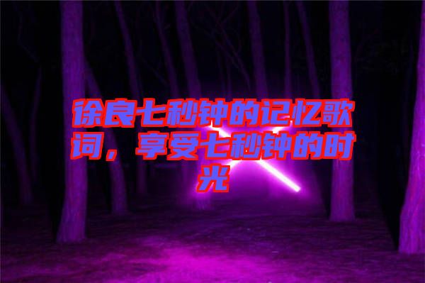 徐良七秒鐘的記憶歌詞，享受七秒鐘的時(shí)光