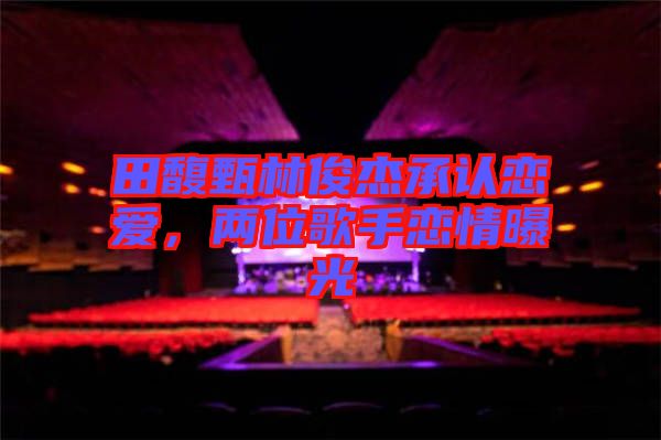 田馥甄林俊杰承認(rèn)戀愛(ài)，兩位歌手戀情曝光