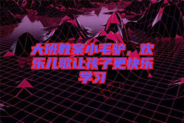 大班教案小毛驢，歡樂兒歌讓孩子更快樂學(xué)習(xí)