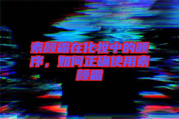 素顏霜在化妝中的順序，如何正確使用素顏霜