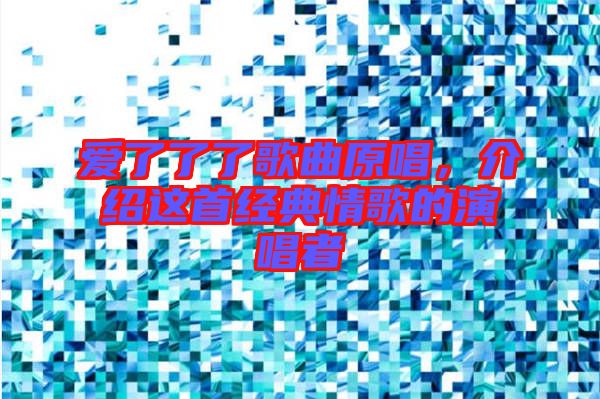 愛了了了歌曲原唱，介紹這首經(jīng)典情歌的演唱者