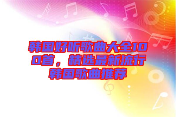 韓國好聽歌曲大全100首，精選最新流行韓國歌曲推薦