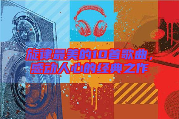 旋律最美的10首歌曲，感動(dòng)人心的經(jīng)典之作