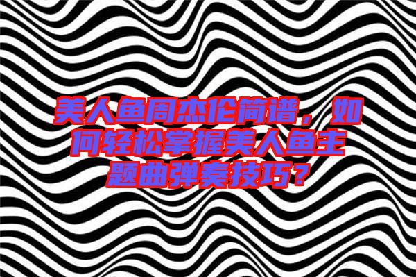 美人魚(yú)周杰倫簡(jiǎn)譜，如何輕松掌握美人魚(yú)主題曲彈奏技巧？