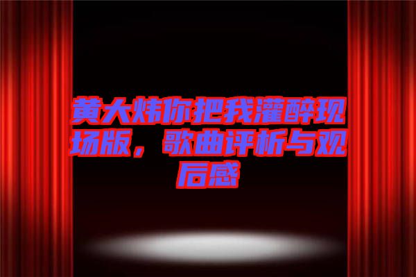 黃大煒你把我灌醉現(xiàn)場版，歌曲評析與觀后感