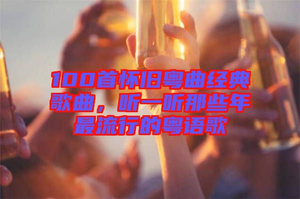 100首懷舊粵曲經(jīng)典歌曲，聽一聽那些年最流行的粵語歌