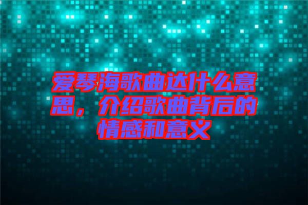愛(ài)琴海歌曲達(dá)什么意思，介紹歌曲背后的情感和意義