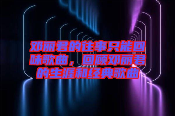 鄧麗君的往事只能回味歌曲，回顧鄧麗君的生涯和經(jīng)典歌曲