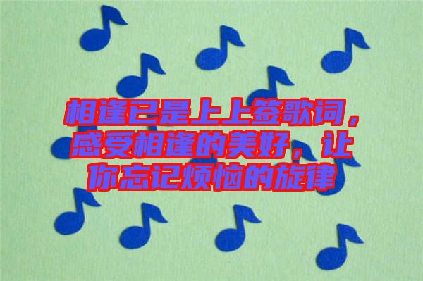相逢已是上上簽歌詞，感受相逢的美好，讓你忘記煩惱的旋律