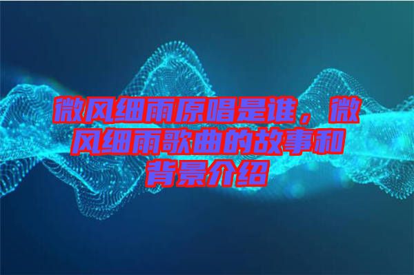 微風(fēng)細雨原唱是誰，微風(fēng)細雨歌曲的故事和背景介紹