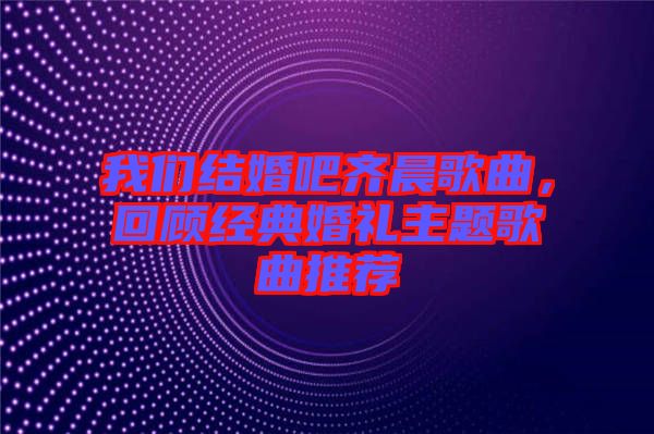 我們結(jié)婚吧齊晨歌曲，回顧經(jīng)典婚禮主題歌曲推薦