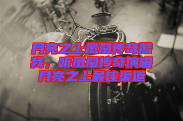 月亮之上鳳凰傳奇酷我，聽(tīng)鳳凰傳奇演唱月亮之上最佳渠道