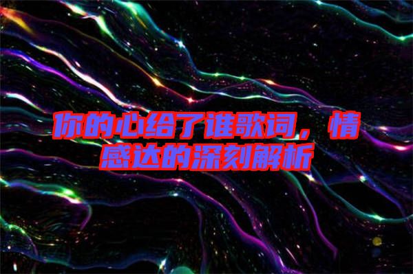 你的心給了誰歌詞，情感達(dá)的深刻解析