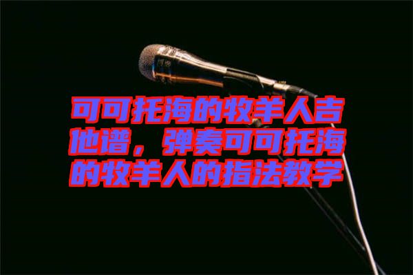 可可托海的牧羊人吉他譜，彈奏可可托海的牧羊人的指法教學(xué)