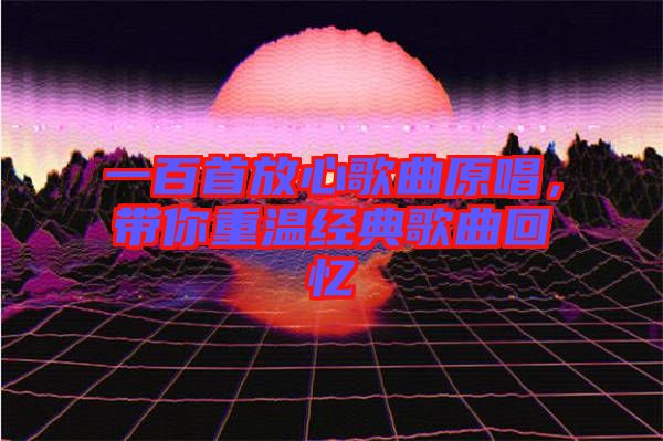 一百首放心歌曲原唱，帶你重溫經(jīng)典歌曲回憶