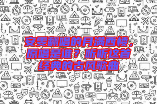安雯翻唱的月滿西樓，原唱是誰？聽聽這首經(jīng)典的古風(fēng)歌曲