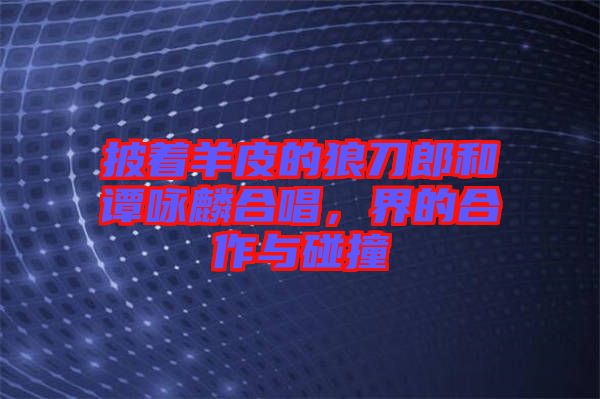 披著羊皮的狼刀郎和譚詠麟合唱，界的合作與碰撞