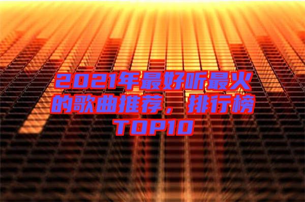 2021年最好聽最火的歌曲推薦，排行榜TOP10