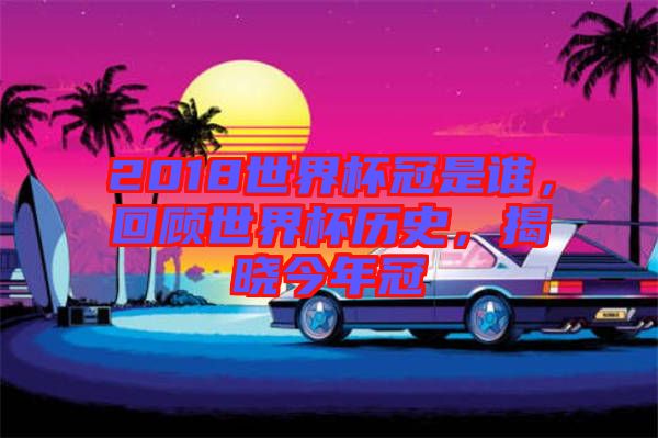 2018世界杯冠是誰，回顧世界杯歷史，揭曉今年冠