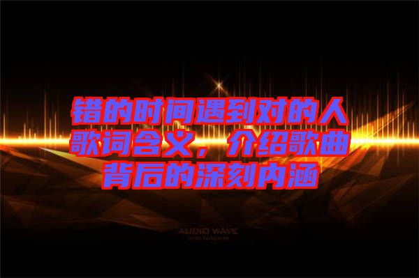 錯(cuò)的時(shí)間遇到對的人歌詞含義，介紹歌曲背后的深刻內(nèi)涵