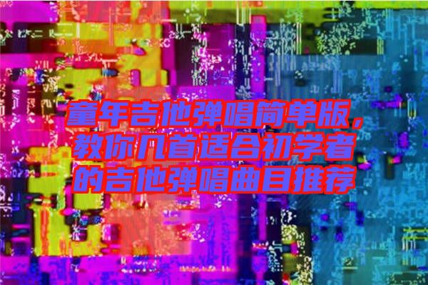 童年吉他彈唱簡(jiǎn)單版，教你幾首適合初學(xué)者的吉他彈唱曲目推薦